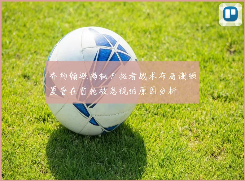 乔约翰逊揭秘开拓者战术布局谢顿夏普在首轮被忽视的原因分析