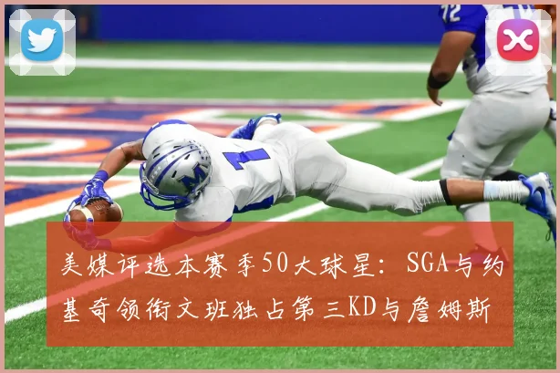 美媒评选本赛季50大球星：SGA与约基奇领衔文班独占第三KD与詹姆斯紧随其后