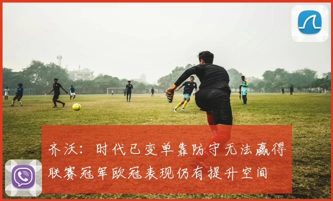 齐沃：时代已变单靠防守无法赢得联赛冠军欧冠表现仍有提升空间