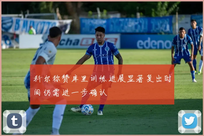 科尔称赞库里训练进展显著复出时间仍需进一步确认