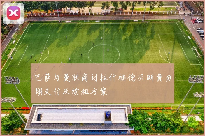 巴萨与曼联商讨拉什福德买断费分期支付及续租方案